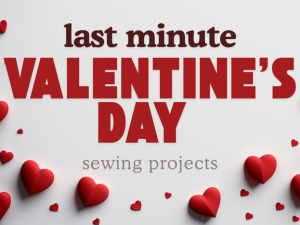 Last Minute Valentine's Day projects to sew