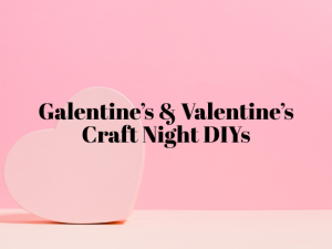 Galentine’s & Valentine’s Craft Night DIYs